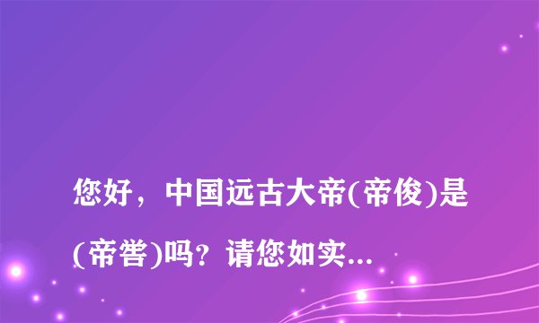 
您好，中国远古大帝(帝俊)是(帝喾)吗？请您如实答复告诉我最正确最准确最真实的答案！好吗？

