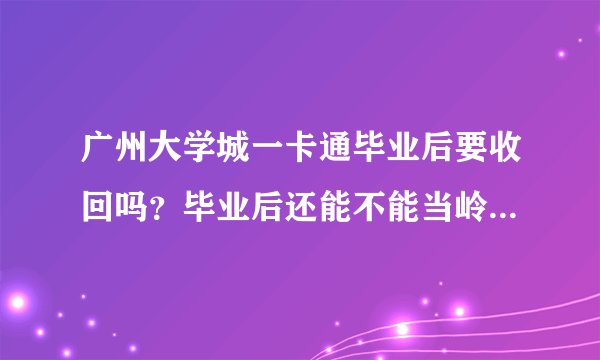 广州大学城一卡通毕业后要收回吗？毕业后还能不能当岭南通公车卡一直