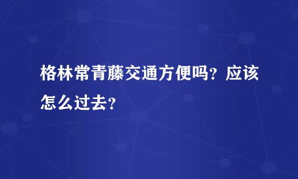 格林常青藤交通方便吗？应该怎么过去？