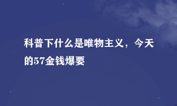 科普下什么是唯物主义，今天的57金钱爆要