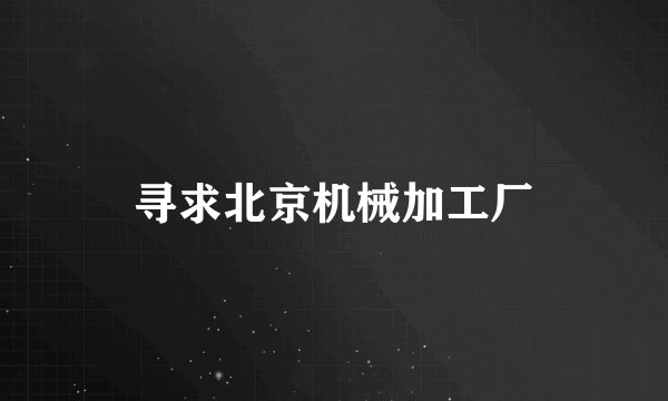 寻求北京机械加工厂