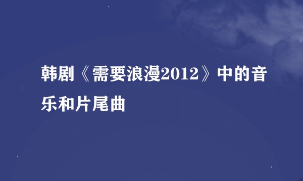 韩剧《需要浪漫2012》中的音乐和片尾曲