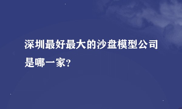 深圳最好最大的沙盘模型公司是哪一家？