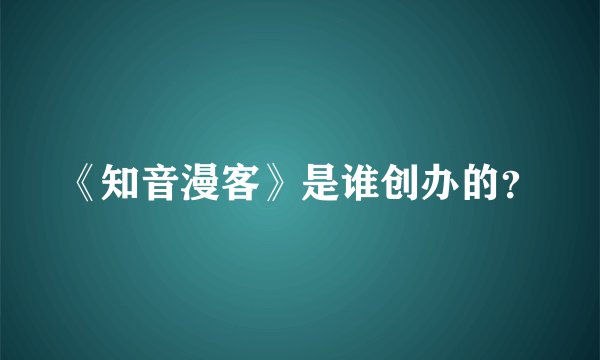 《知音漫客》是谁创办的？