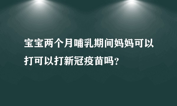 宝宝两个月哺乳期间妈妈可以打可以打新冠疫苗吗？