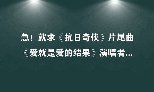 急！就求《抗日奇侠》片尾曲《爱就是爱的结果》演唱者：孙楠、尔玛依娜(天仙妹妹）麻烦直接上地址或者发邮