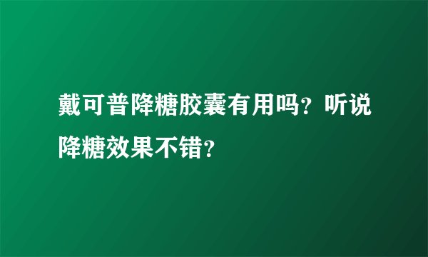 戴可普降糖胶囊有用吗？听说降糖效果不错？