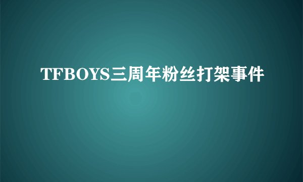 TFBOYS三周年粉丝打架事件
