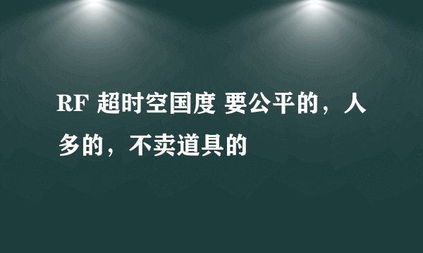 RF 超时空国度 要公平的，人多的，不卖道具的