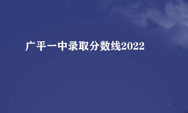 广平一中录取分数线2022