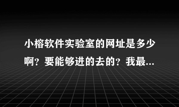 小榕软件实验室的网址是多少啊？要能够进的去的？我最近老是进不去，偶尔一次进的去，这是怎么回事了啊？