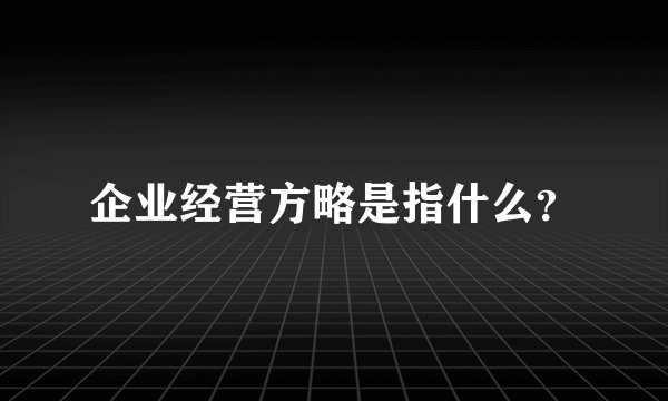 企业经营方略是指什么？