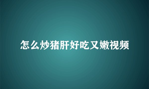 怎么炒猪肝好吃又嫩视频