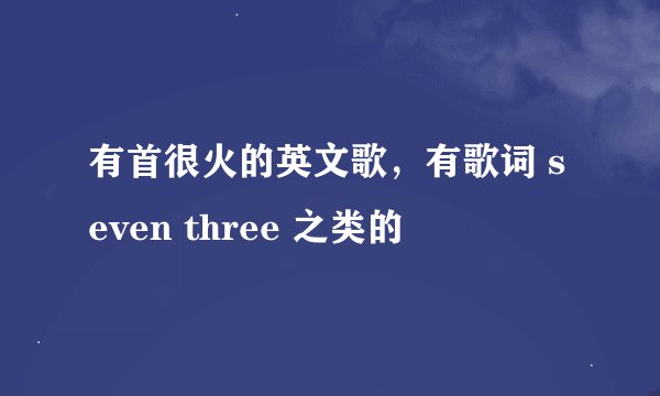 有首很火的英文歌，有歌词 seven three 之类的