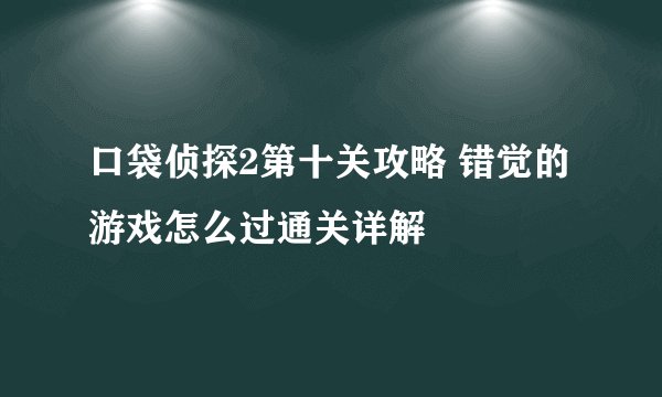 口袋侦探2第十关攻略 错觉的游戏怎么过通关详解
