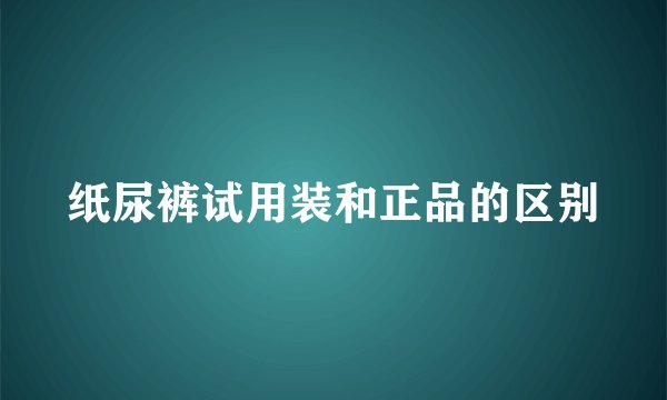 纸尿裤试用装和正品的区别