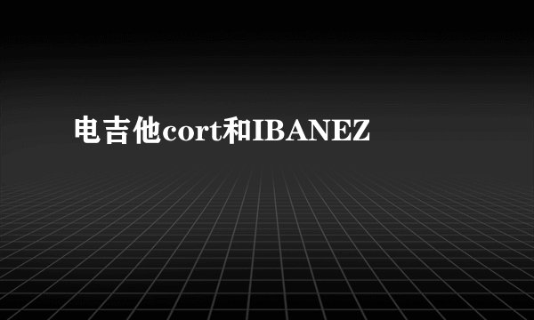 电吉他cort和IBANEZ