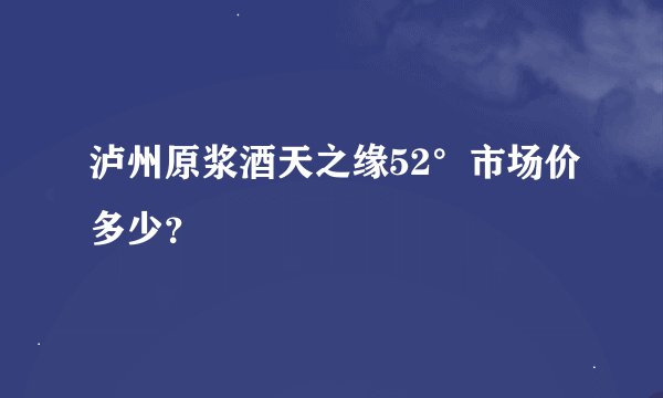 泸州原浆酒天之缘52°市场价多少？
