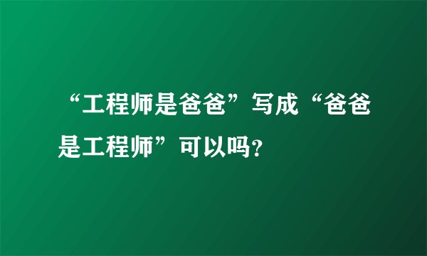 “工程师是爸爸”写成“爸爸是工程师”可以吗？