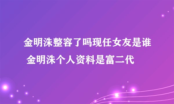 金明洙整容了吗现任女友是谁 金明洙个人资料是富二代