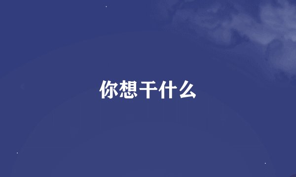 你想干什么