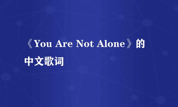 《You Are Not Alone》的中文歌词