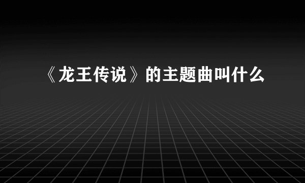 《龙王传说》的主题曲叫什么