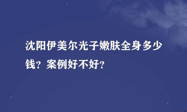 沈阳伊美尔光子嫩肤全身多少钱？案例好不好？