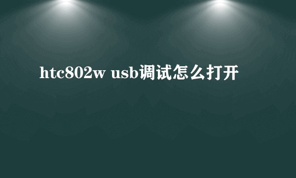 htc802w usb调试怎么打开