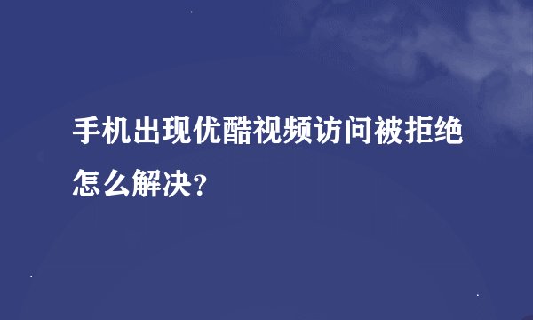 手机出现优酷视频访问被拒绝怎么解决？