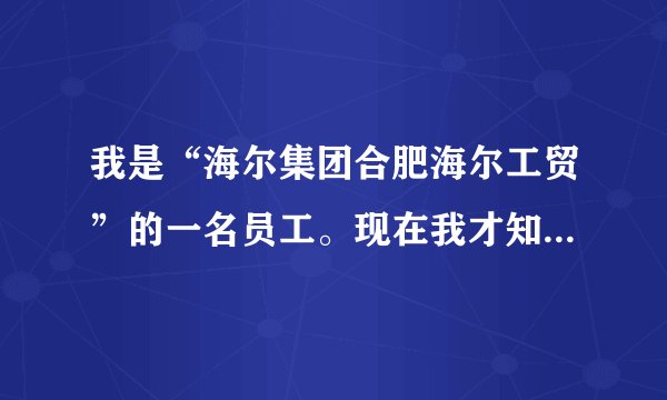 我是“海尔集团合肥海尔工贸”的一名员工。现在我才知道自己并非海尔集团正式员工而是靠其外包公司管理。