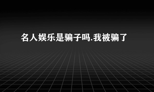 名人娱乐是骗子吗.我被骗了