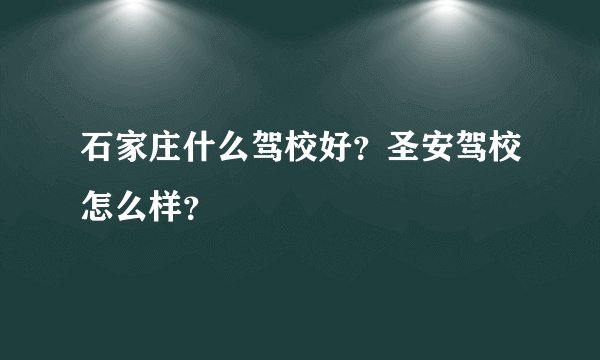 石家庄什么驾校好？圣安驾校怎么样？