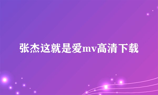 张杰这就是爱mv高清下载