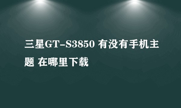 三星GT-S3850 有没有手机主题 在哪里下载