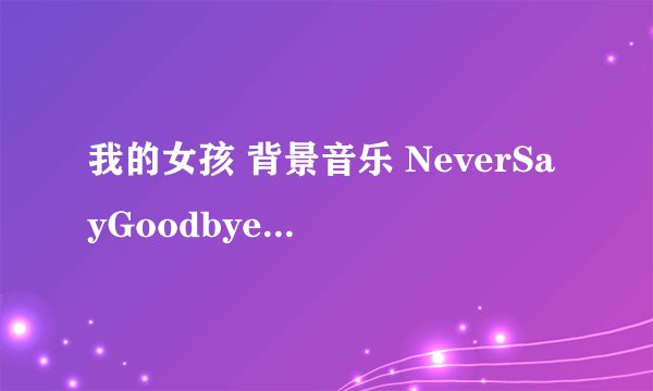 我的女孩 背景音乐 NeverSayGoodbye悲伤哼唱版怎么下载?