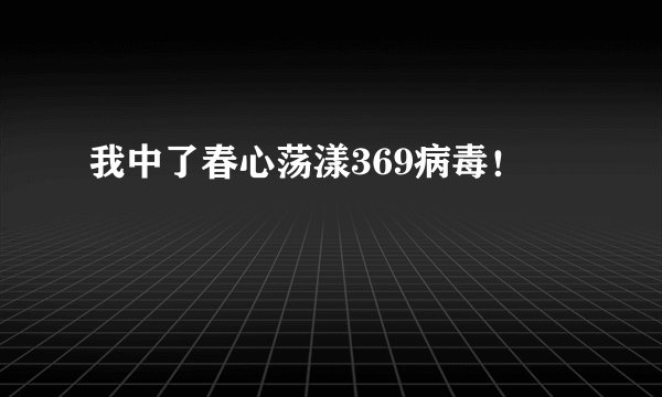 我中了春心荡漾369病毒！
