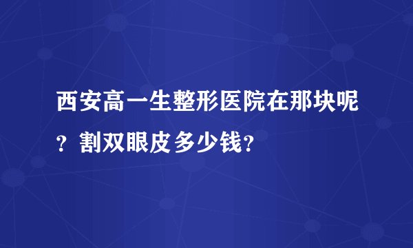 西安高一生整形医院在那块呢？割双眼皮多少钱？