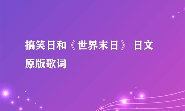 搞笑日和《世界末日》 日文原版歌词