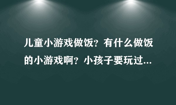 儿童小游戏做饭？有什么做饭的小游戏啊？小孩子要玩过家家的小游戏，要有做饭的，知道的朋友介绍下吧。