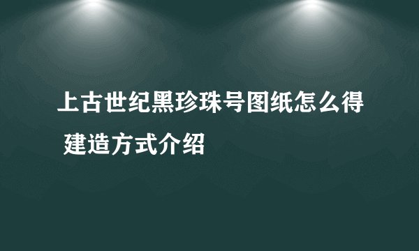 上古世纪黑珍珠号图纸怎么得 建造方式介绍
