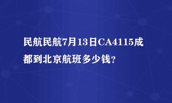 民航民航7月13日CA4115成都到北京航班多少钱？
