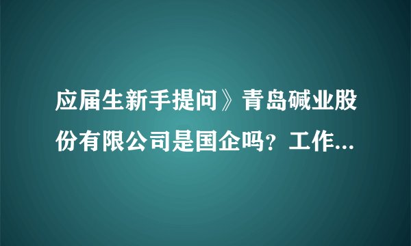 应届生新手提问》青岛碱业股份有限公司是国企吗？工作环境、发展、待遇好不好？