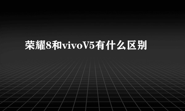 荣耀8和vivoV5有什么区别