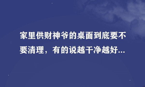 家里供财神爷的桌面到底要不要清理，有的说越干净越好，有的说桌面的香炉灰是财气不可清理？这个问题百度