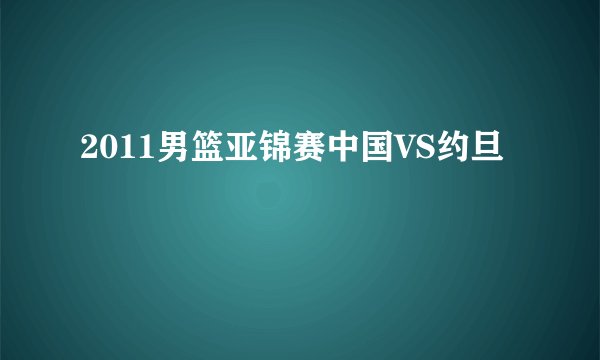 2011男篮亚锦赛中国VS约旦