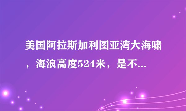 美国阿拉斯加利图亚湾大海啸，海浪高度524米，是不是全世界最大的海啸