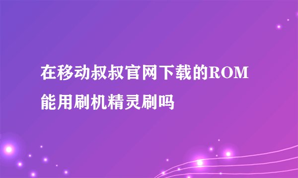 在移动叔叔官网下载的ROM能用刷机精灵刷吗