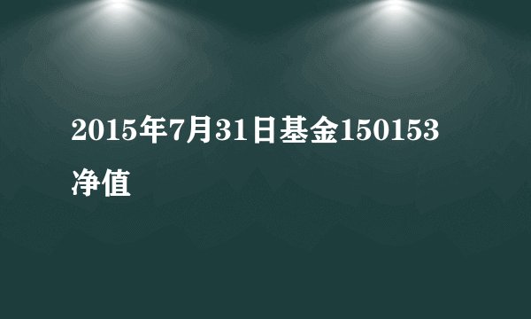 2015年7月31日基金150153净值