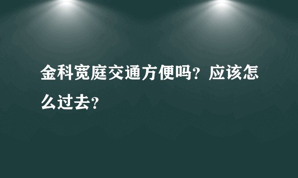 金科宽庭交通方便吗？应该怎么过去？